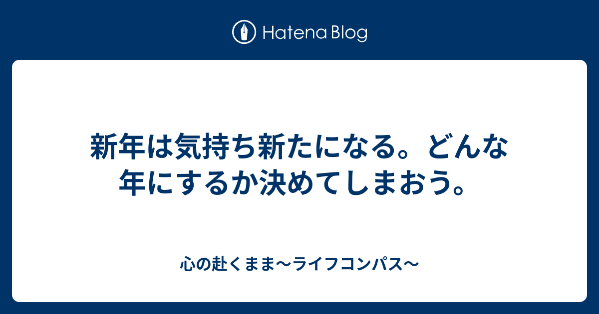 新年は気持ち新たになる どんな年にするか決めてしまおう 心の赴くまま ライフコンパス