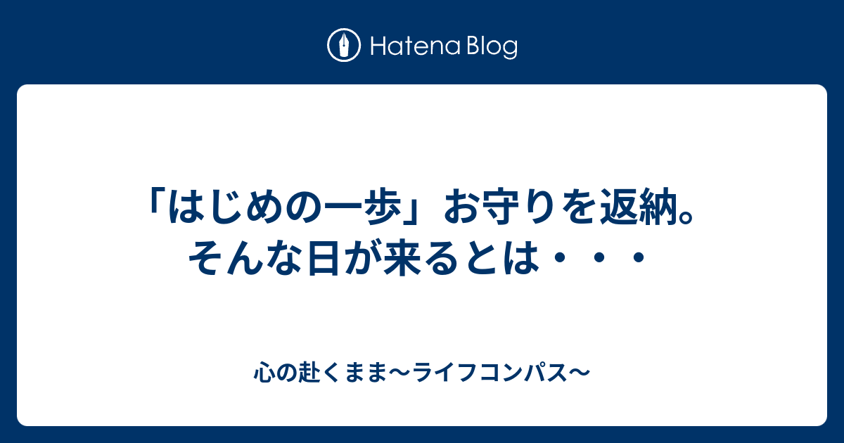 はじめの一歩 お守りを返納 そんな日が来るとは 心の赴くまま ライフコンパス