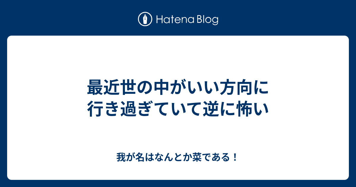 最近世の中がいい方向に行き過ぎていて逆に怖い 我が名はなんとか菜である