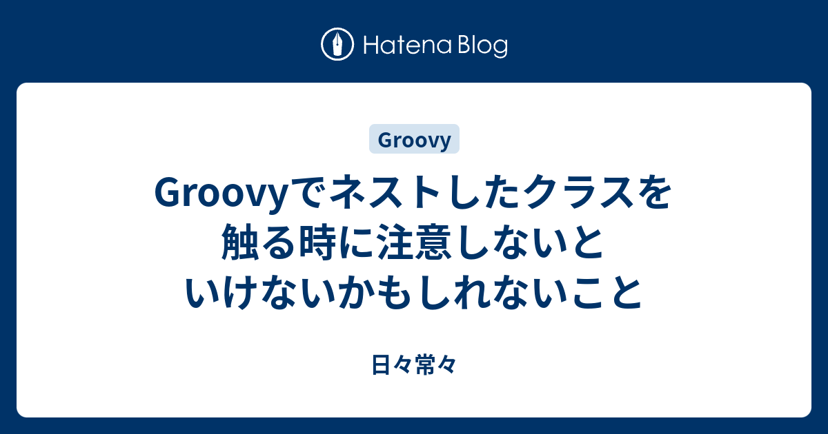 Groovyでネストしたクラスを触る時に注意しないといけないかもしれないこと 日々常々