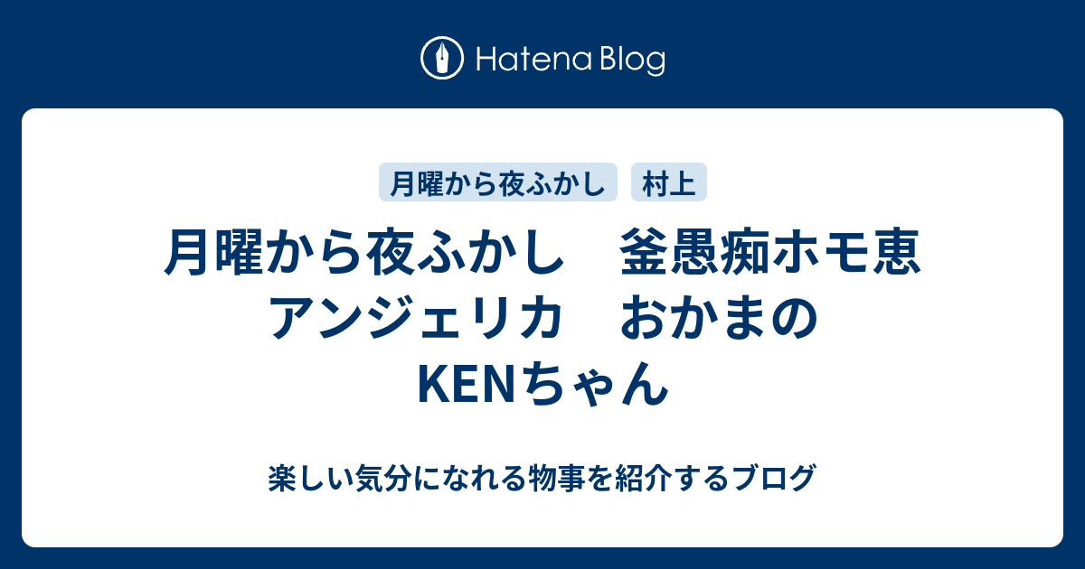 月曜から夜ふかし 釜愚痴ホモ恵 アンジェリカ おかまのkenちゃん 楽しい気分になれる物事を紹介するブログ