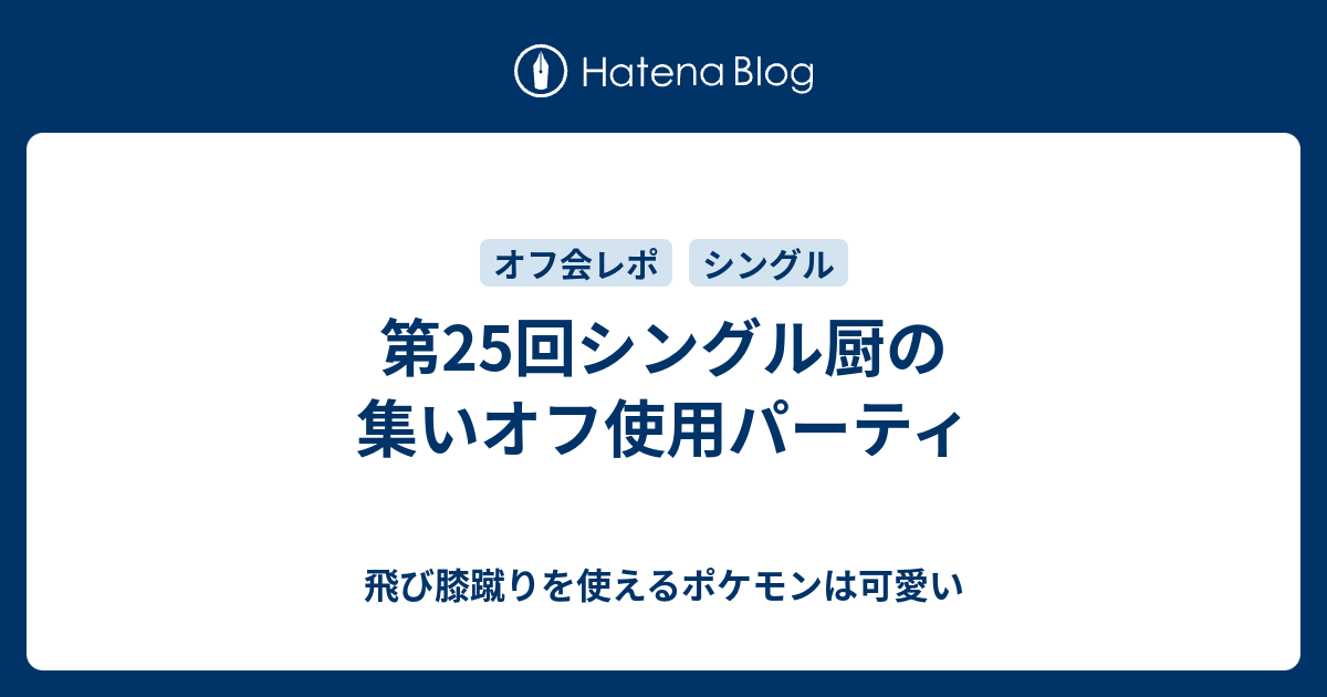 第25回シングル厨の集いオフ使用パーティ 飛び膝蹴りを使えるポケモンは可愛い