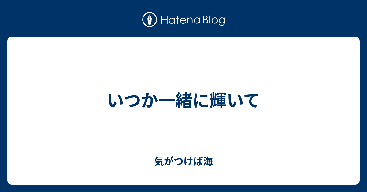 いつか一緒に輝いて 気がつけば海