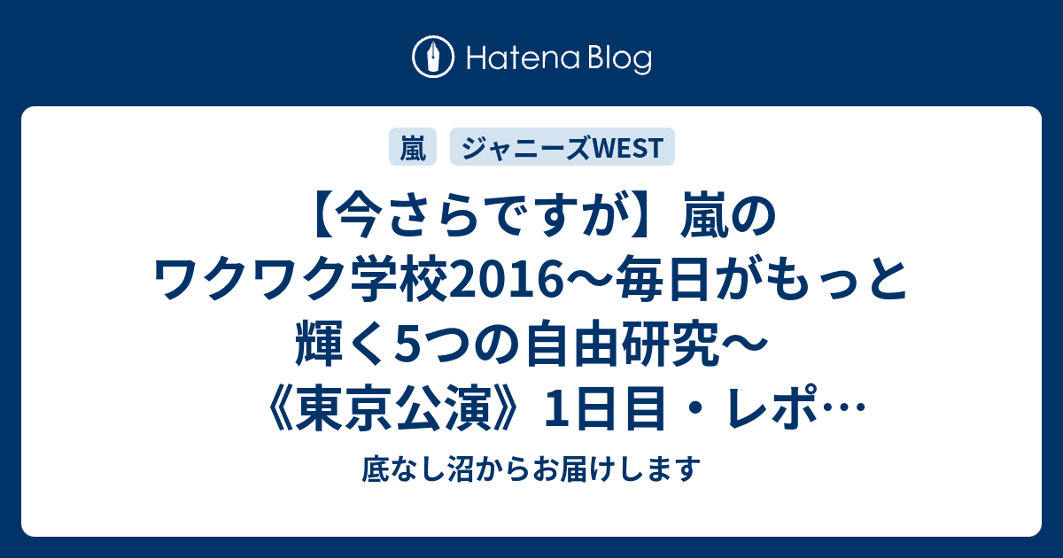 今さらですが 嵐のワクワク学校16 毎日がもっと輝く5つの自由研究 東京公演 1日目 レポ 下書きに眠ってた 底なし沼からお届けします