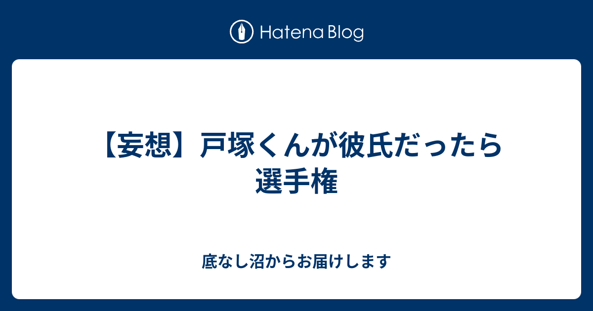 妄想 戸塚くんが彼氏だったら選手権 底なし沼からお届けします