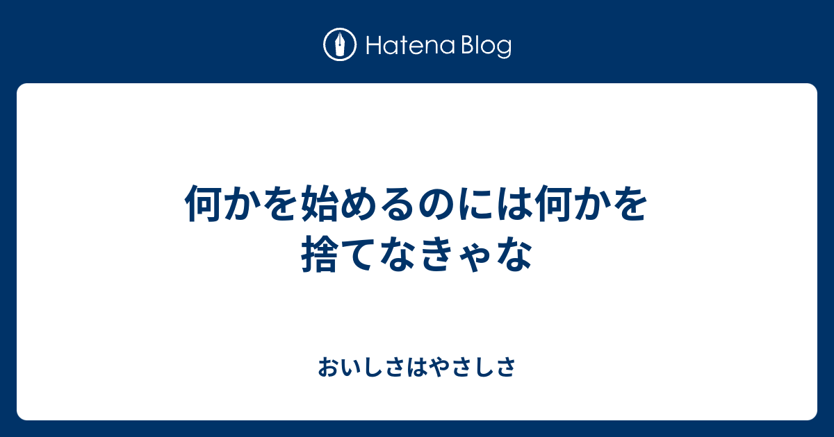 何かを始めるのには何かを捨てなきゃな - おいしさはやさしさ