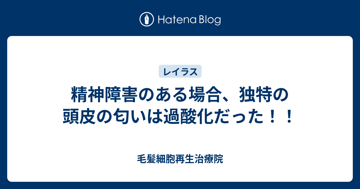 精神障害のある場合 独特の頭皮の匂いは過酸化だった 毛髪細胞再生治療院
