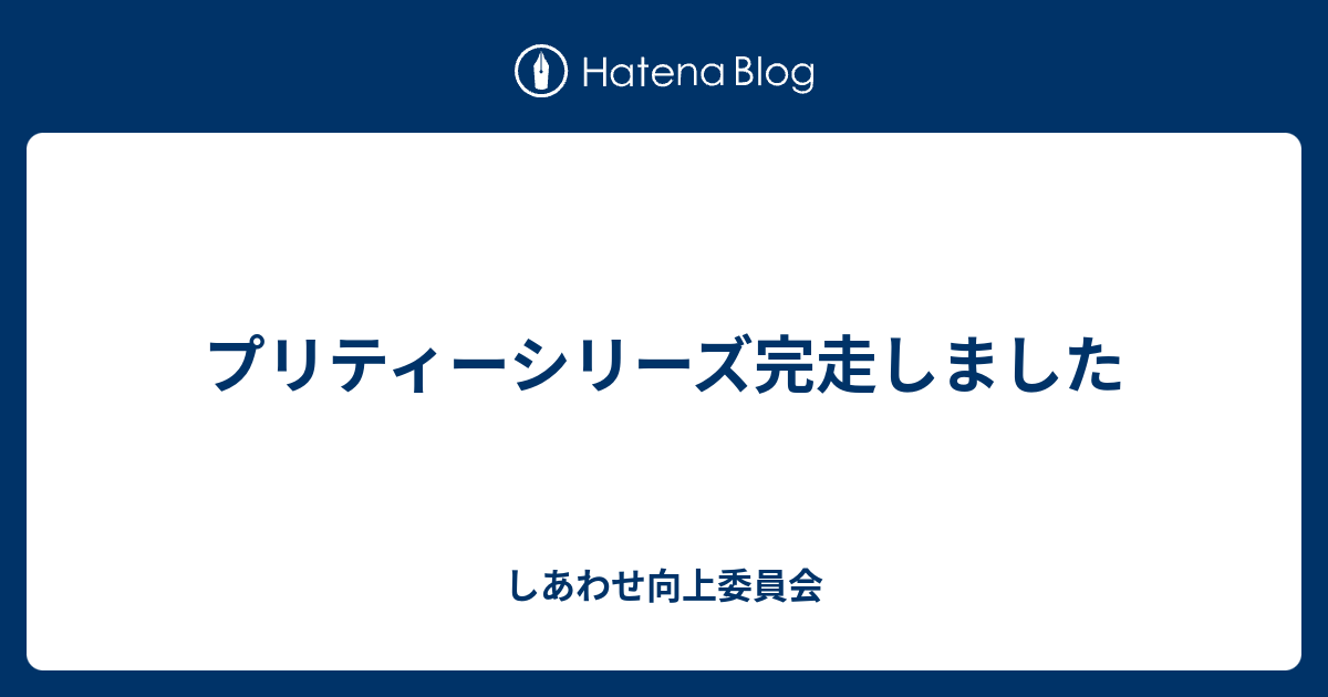 プリティーシリーズ完走しました しあわせ向上委員会