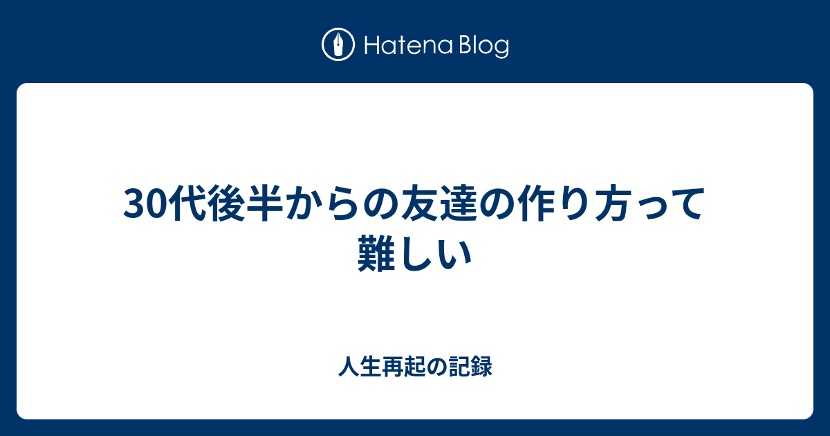 30代後半からの友達の作り方って難しい 人生再起の記録