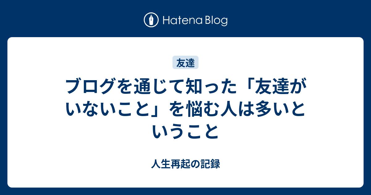 ブログを通じて知った 友達がいないこと を悩む人は多いということ 人生再起の記録