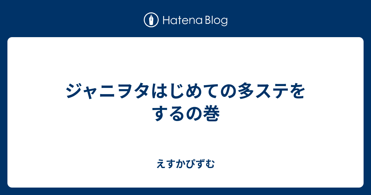 ジャニヲタはじめての多ステをするの巻 えすかぴずむ