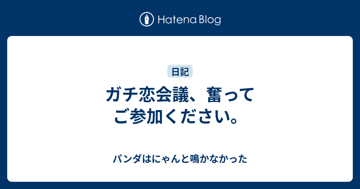 ガチ恋会議 奮ってご参加ください パンダはにゃんと鳴かなかった