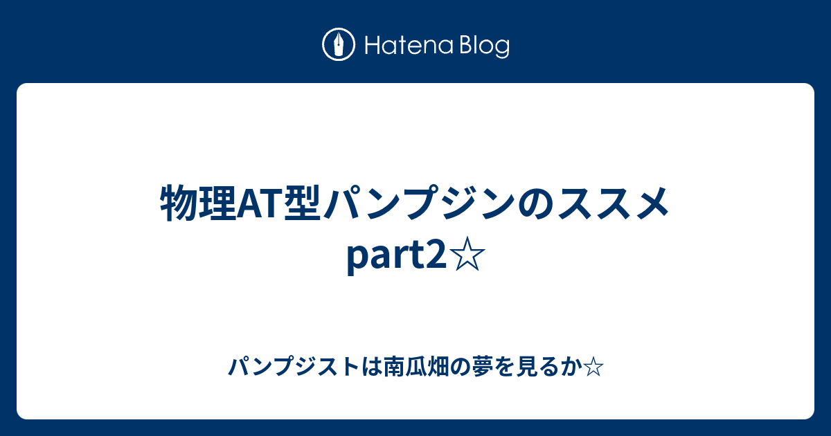 物理at型パンプジンのススメpart2 パンプジストは南瓜畑の夢を見るか
