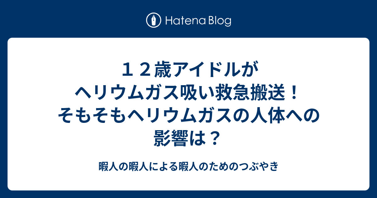 １２歳アイドルがヘリウムガス吸い救急搬送 そもそもヘリウムガスの人体への影響は 暇人の暇人による暇人のためのつぶやき