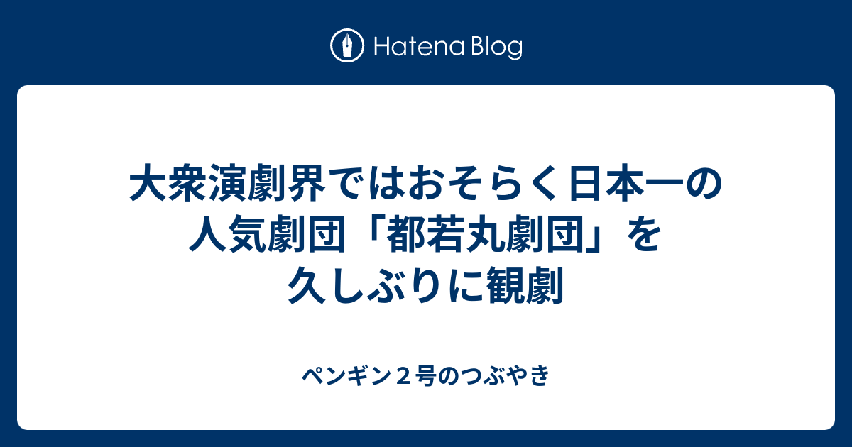 大衆演劇界ではおそらく日本一の人気劇団 都若丸劇団 を久しぶりに観劇 ペンギン２号のつぶやき