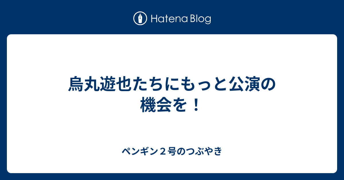 烏丸遊也たちにもっと公演の機会を ペンギン２号のつぶやき