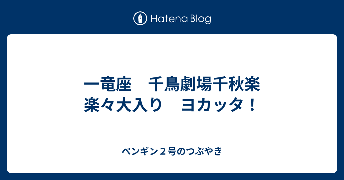 一竜座 千鳥劇場千秋楽 楽々大入り ヨカッタ ペンギン２号のつぶやき