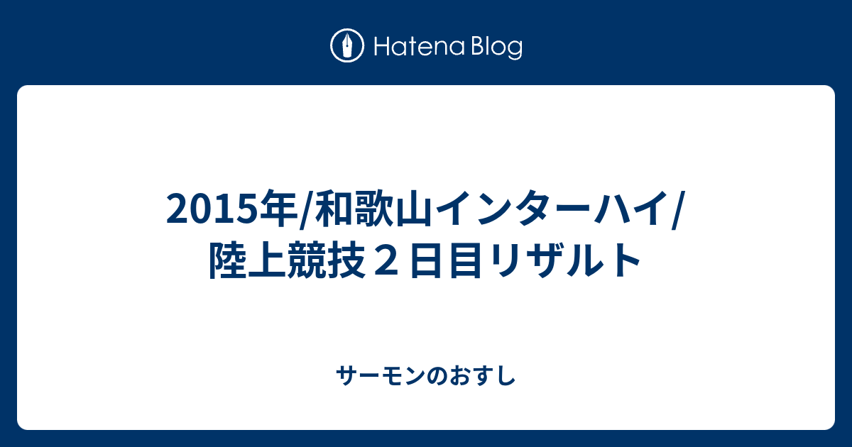 15年 和歌山インターハイ 陸上競技２日目リザルト サーモンのおすし