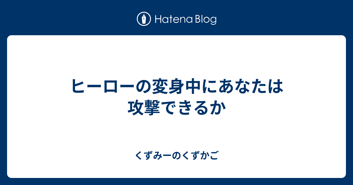 ヒーローの変身中にあなたは攻撃できるか くずみーのくずかご