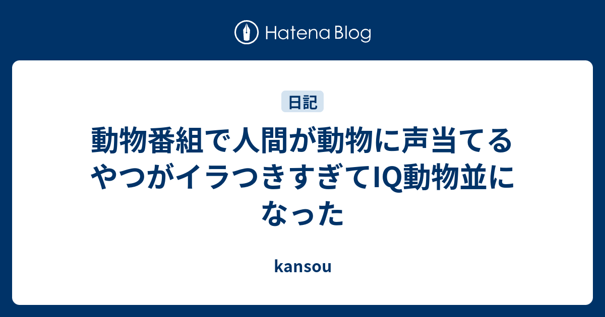 動物番組で人間が動物に声当てるやつがイラつきすぎてiq動物並になった Kansou