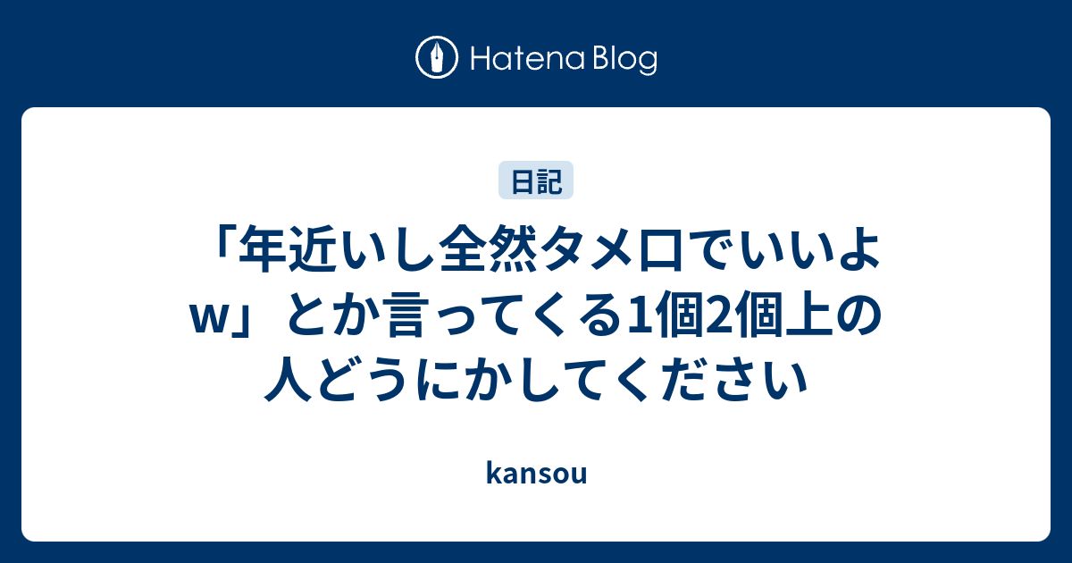 年近いし全然タメ口でいいよw とか言ってくる1個2個上の人どうにかしてください Kansou