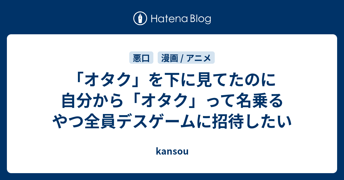 オタク を下に見てたのに自分から オタク って名乗るやつ全員デスゲームに招待したい Kansou