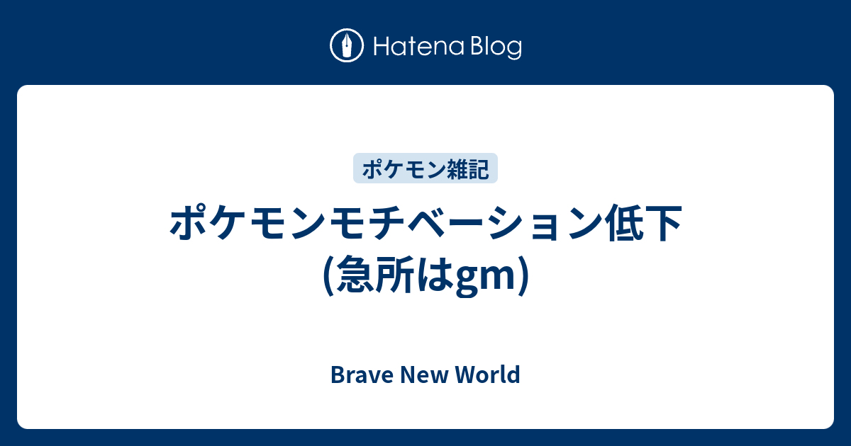 ポケモンモチベーション低下 急所はgm Brave New World