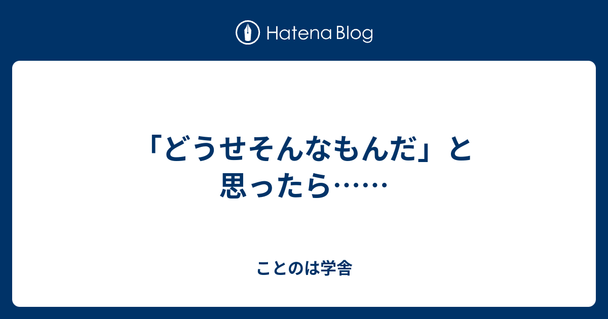 どうせそんなもんだ と思ったら ことのは学舎