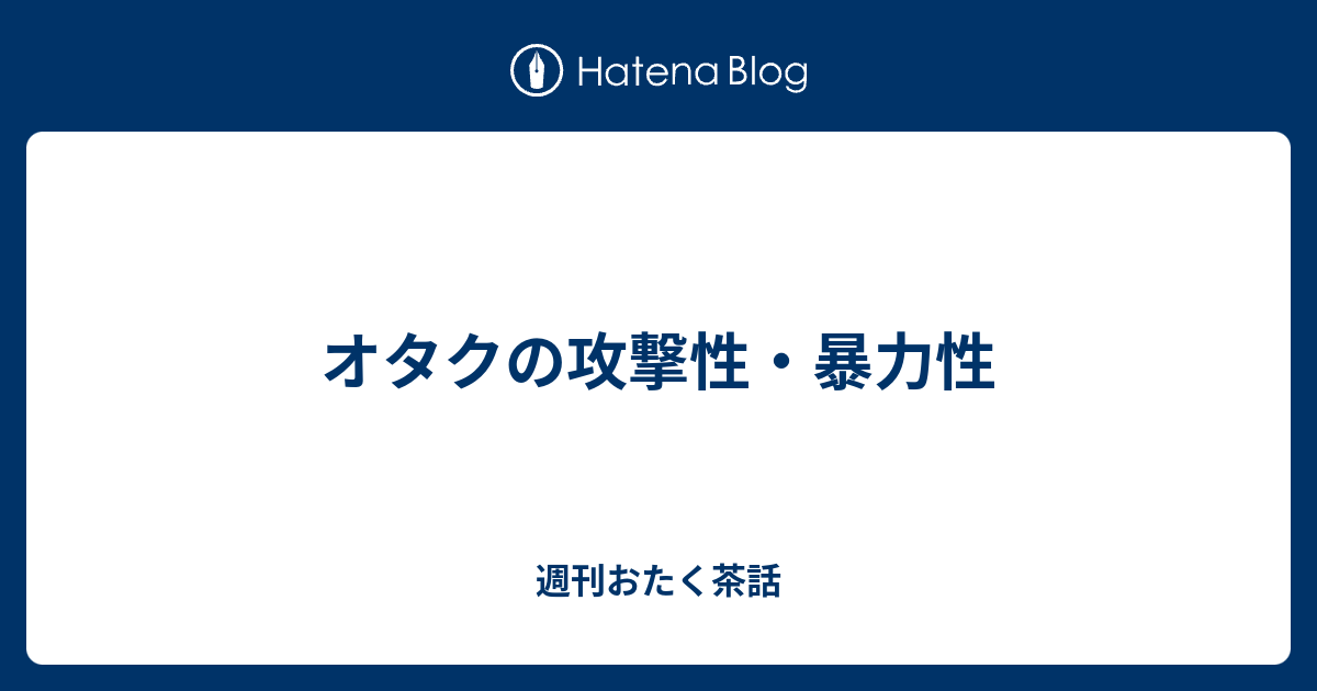 オタクの攻撃性 暴力性 週刊おたく茶話