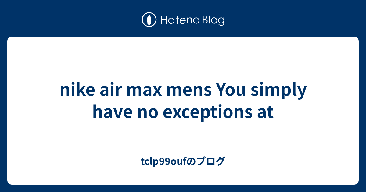 nike air max mens You simply have no exceptions at tclp99oufのブログ