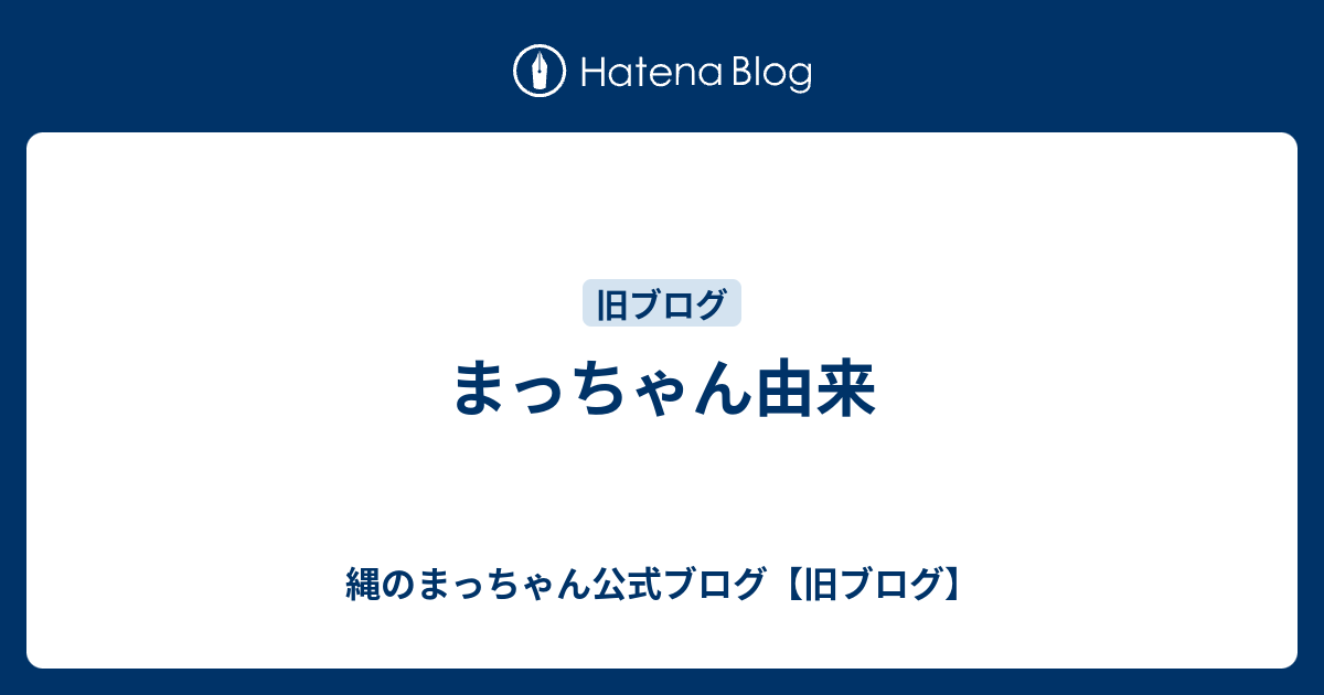 まっちゃん由来 縄のまっちゃん公式ブログ 旧ブログ