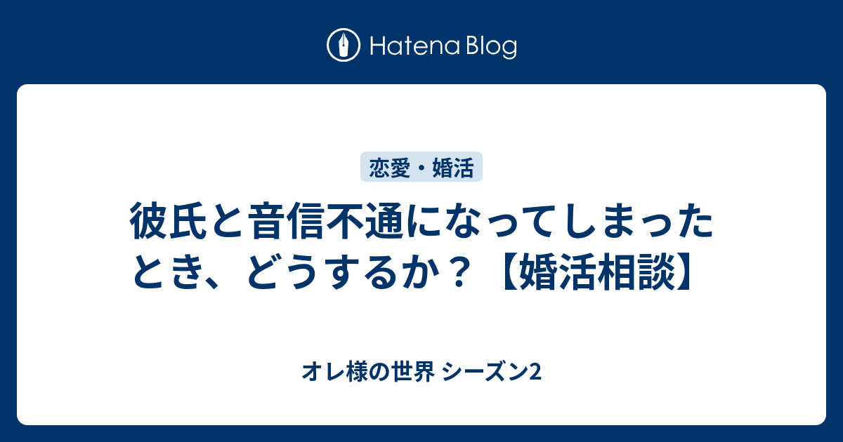 彼氏と音信不通になってしまったとき どうするか 婚活相談 オレ様の世界 シーズン2