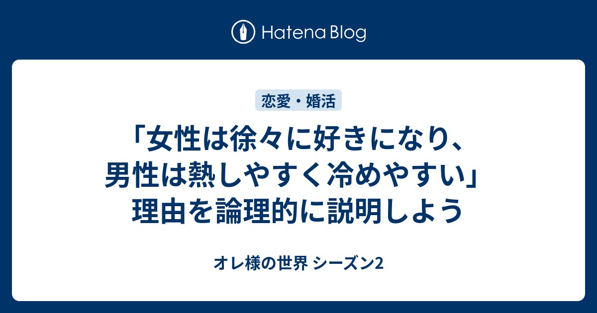 女性は徐々に好きになり 男性は熱しやすく冷めやすい 理由を論理的に説明しよう オレ様の世界 シーズン2