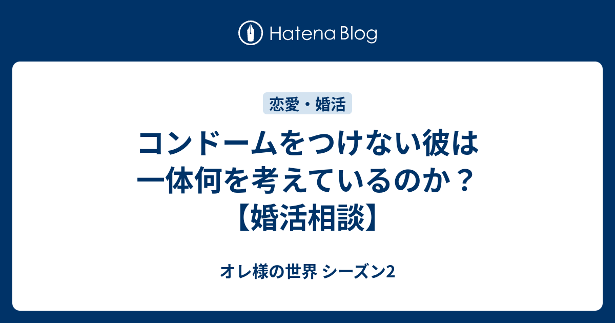 コンドームをつけない彼は一体何を考えているのか 婚活相談 オレ様の世界 シーズン2