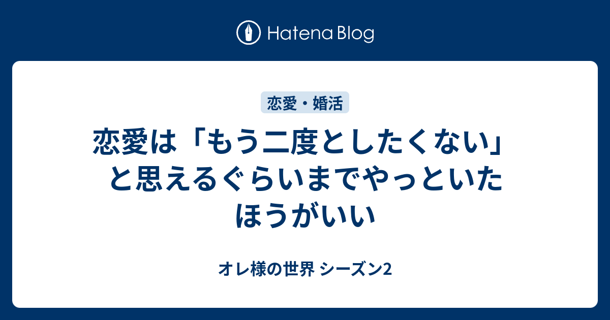 恋愛は もう二度としたくない と思えるぐらいまでやっといたほうがいい オレ様の世界 シーズン2