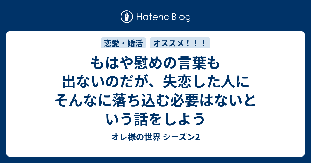 もはや慰めの言葉も出ないのだが 失恋した人にそんなに落ち込む必要はないという話をしよう オレ様の世界 シーズン2