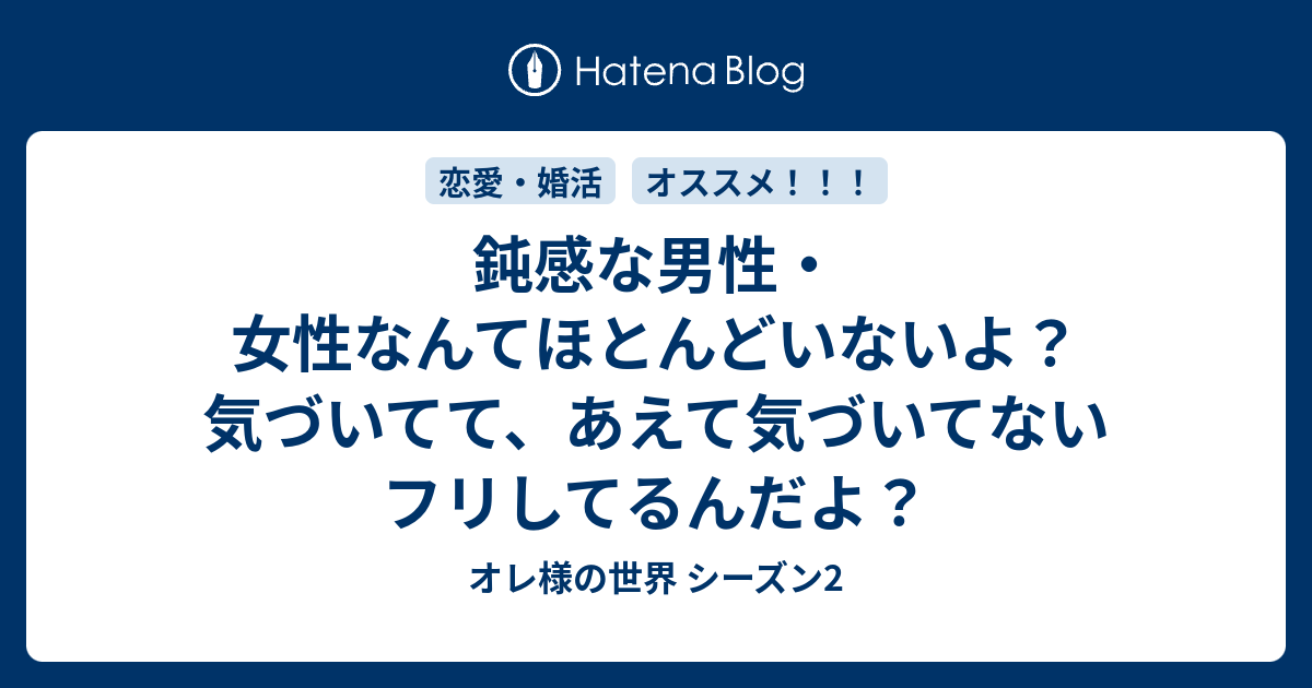 鈍感な男性 女性なんてほとんどいないよ 気づいてて あえて気づいてないフリしてるんだよ オレ様の世界 シーズン2