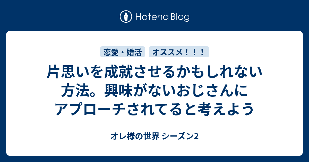 片思いを成就させるかもしれない方法 興味がないおじさんにアプローチされてると考えよう オレ様の世界 シーズン2