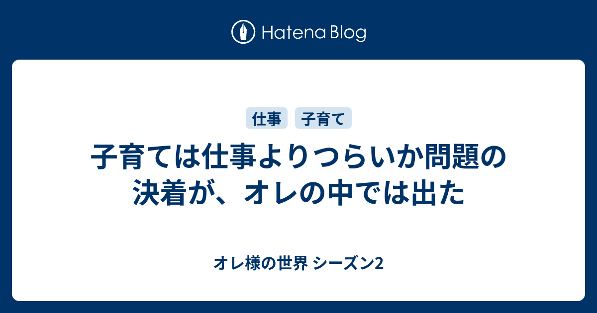 子育ては仕事よりつらいか問題の決着が オレの中では出た オレ様の世界 シーズン2