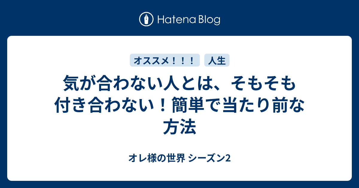 気が合わない人とは、そもそも付き合わない！簡単で当たり前な方法 オレ様の世界 シーズン2
