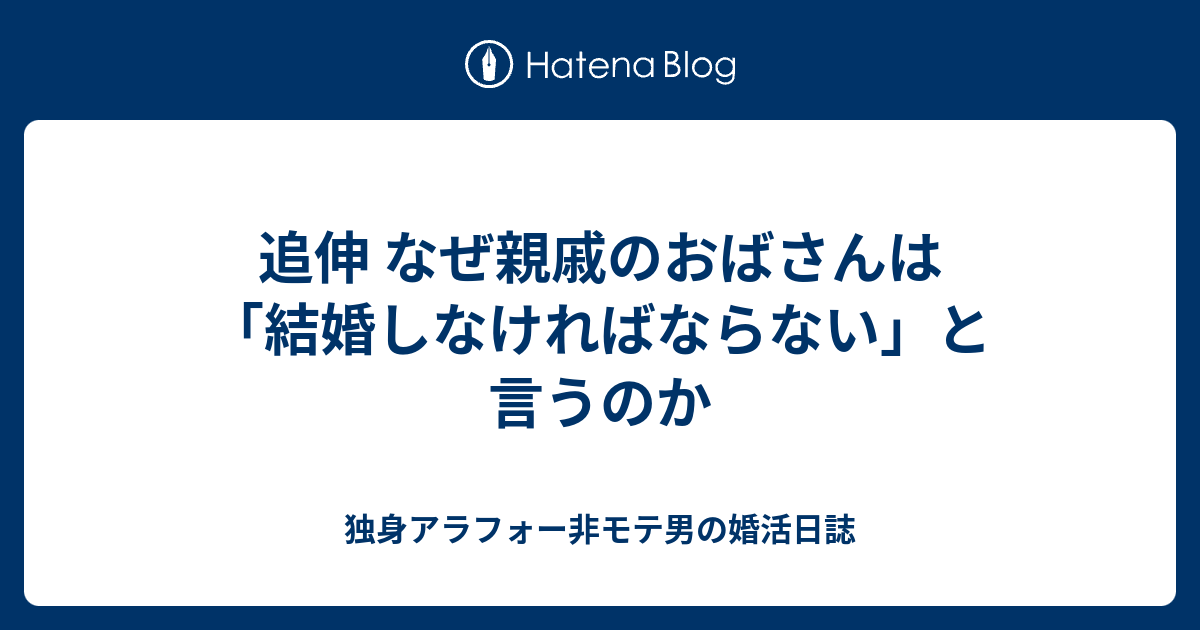 追伸 なぜ親戚のおばさんは 結婚しなければならない と言うのか 独身アラフォー非モテ男の婚活日誌