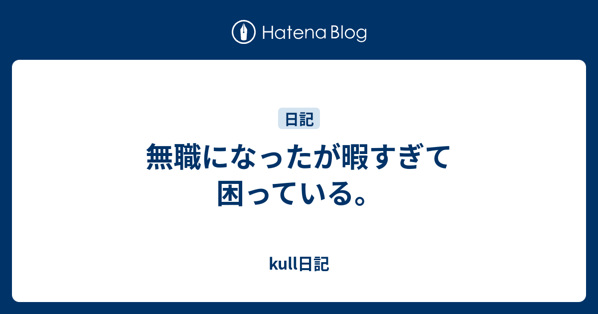 無職になったが暇すぎて困っている Kull日記