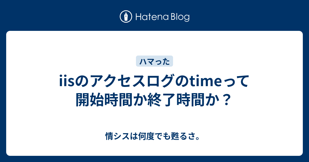 Iisのアクセスログのtimeって開始時間か終了時間か 情シスは何度でも甦るさ