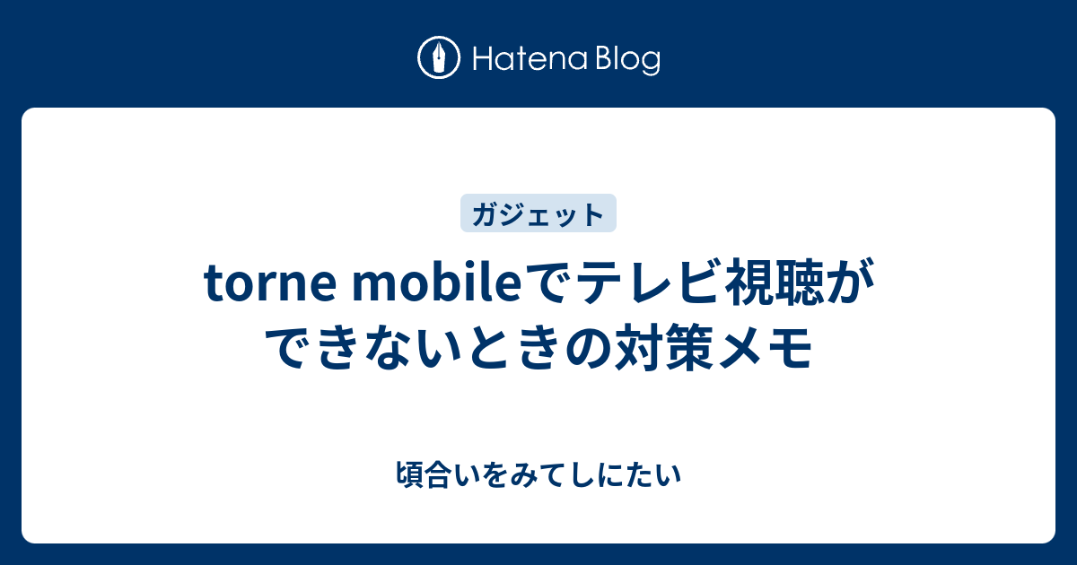 Torne Mobileでテレビ視聴ができないときの対策メモ 頃合いをみてしにたい