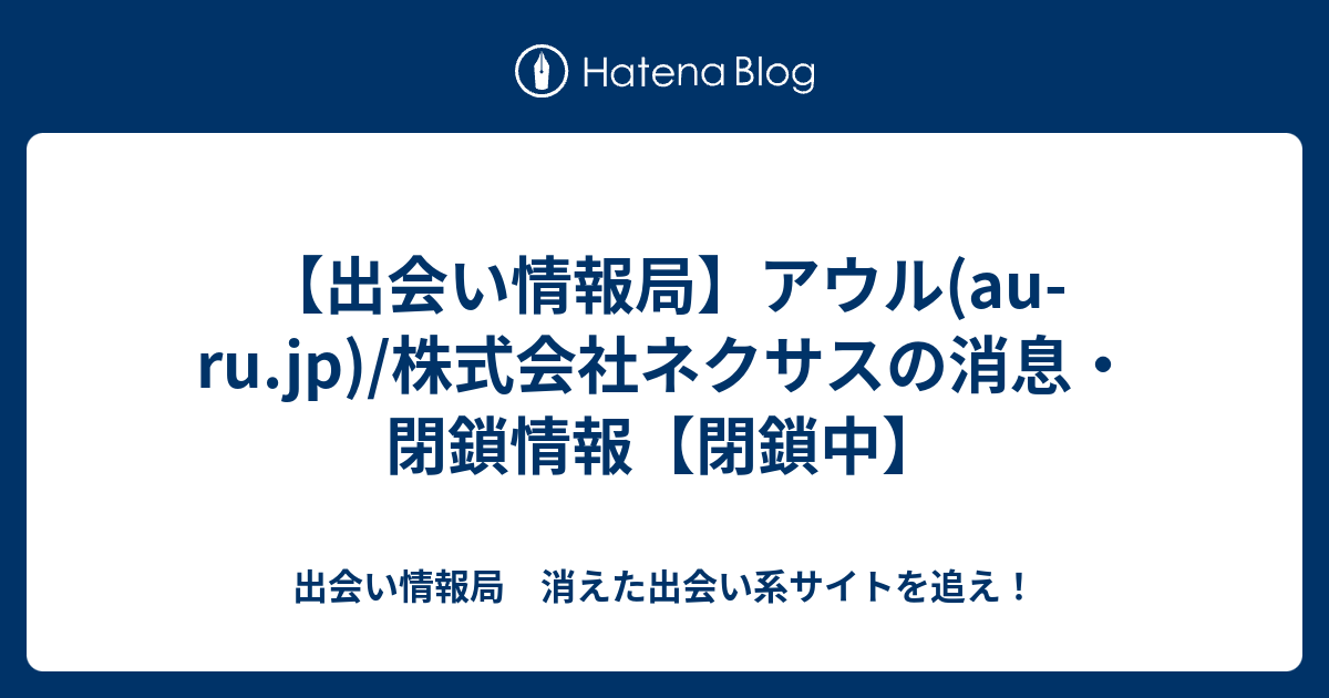 出会い情報局 アウル Au Ru Jp 株式会社ネクサスの消息 閉鎖情報 閉鎖中 出会い情報局 消えた出会い系サイトを追え