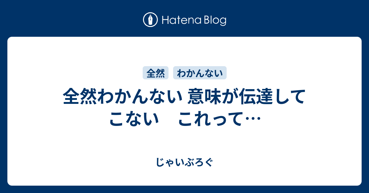 全然わかんない 意味が伝達してこない これって じゃいぶろぐ