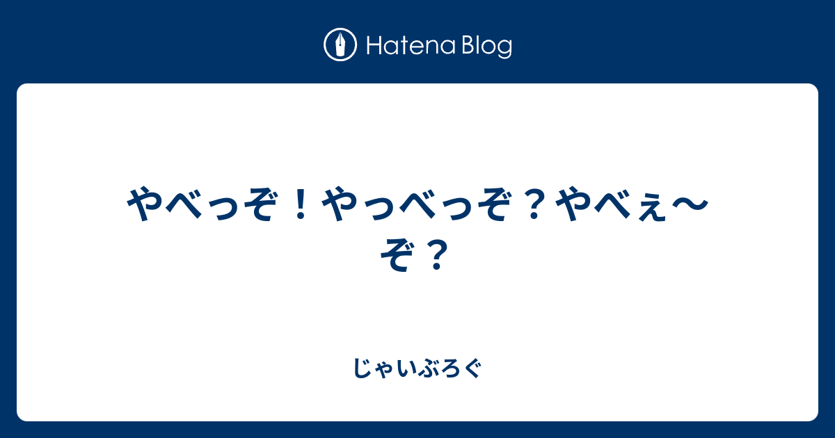 やっべっぞ やべぇ ぞ じゃいぶろぐ