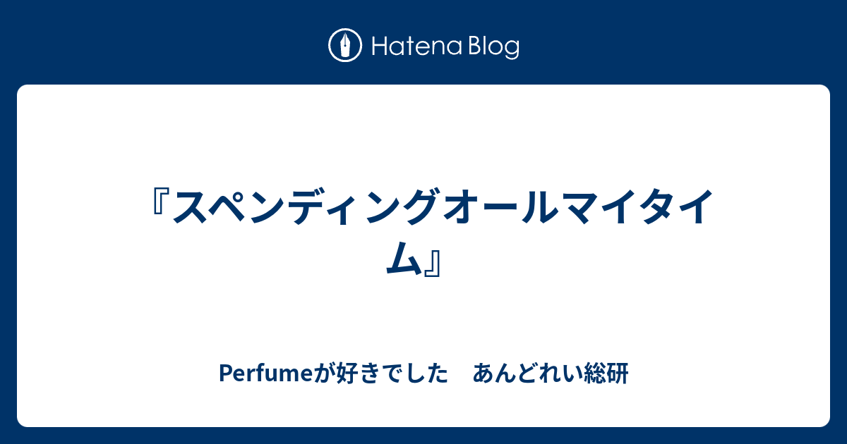 スペンディングオールマイタイム Perfumeが好きでした あんどれい総研