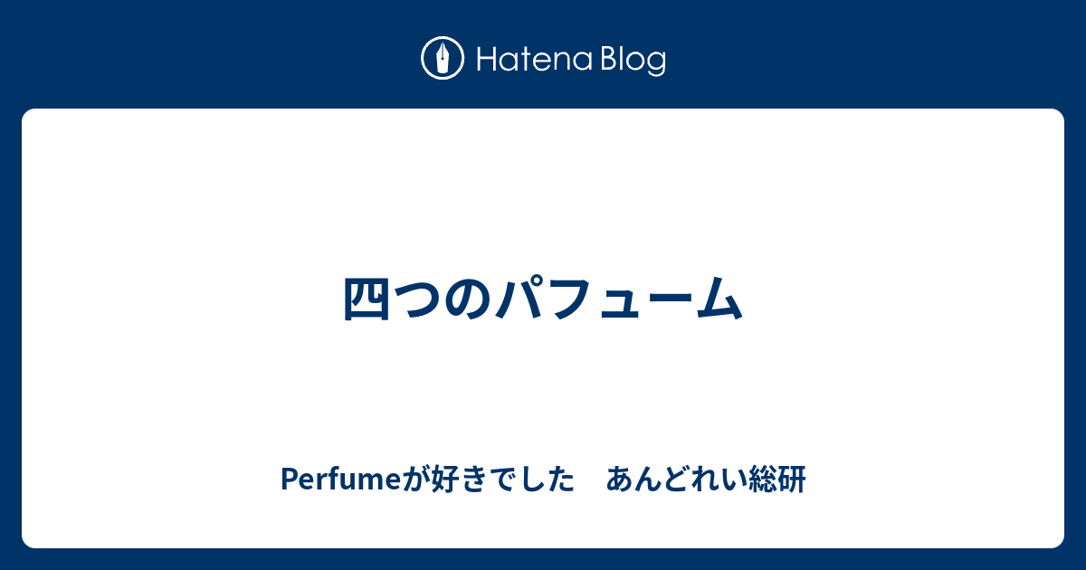 四つのパフューム Perfumeが好きでした あんどれい総研