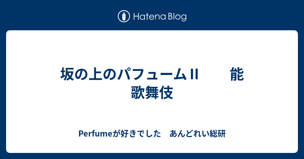 坂の上のパフューム 能 歌舞伎 Perfumeが好きでした あんどれい総研